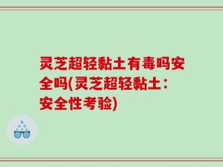 灵芝超轻黏土有毒吗安全吗(灵芝超轻黏土：安全性考验)
