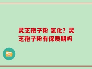灵芝孢子粉 氧化？灵芝孢子粉有保质期吗