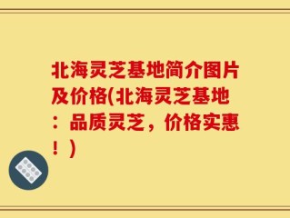 北海灵芝基地简介图片及价格(北海灵芝基地：品质灵芝，价格实惠！)