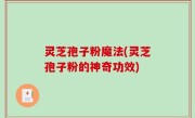 灵芝孢子粉魔法(灵芝孢子粉的神奇功效)