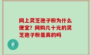 网上灵芝孢子粉为什么便宜？网购几十元的灵芝孢子粉是真的吗