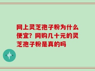 网上灵芝孢子粉为什么便宜？网购几十元的灵芝孢子粉是真的吗