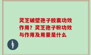 灵芝破壁孢子胶囊功效作用？灵芝孢子粉功效与作用及用量是什么