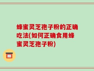 蜂蜜灵芝孢子粉的正确吃法(如何正确食用蜂蜜灵芝孢子粉)