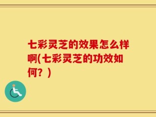 七彩灵芝的效果怎么样啊(七彩灵芝的功效如何？)