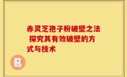 赤灵芝孢子粉破壁之法 探究其有效破壁的方式与技术