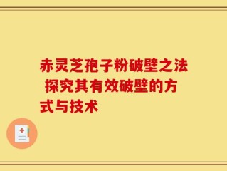 赤灵芝孢子粉破壁之法 探究其有效破壁的方式与技术