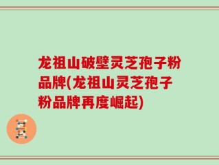 龙祖山破壁灵芝孢子粉品牌(龙祖山灵芝孢子粉品牌再度崛起)