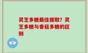 灵芝多糖最佳提取？灵芝多糖与香菇多糖的区别