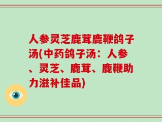 人参灵芝鹿茸鹿鞭鸽子汤(中药鸽子汤：人参、灵芝、鹿茸、鹿鞭助力滋补佳品)