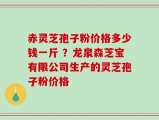 赤灵芝孢子粉价格多少钱一斤 ？龙泉森芝宝有限公司生产的灵芝孢子粉价格