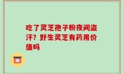 吃了灵芝孢子粉夜间盗汗？野生灵芝有药用价值吗