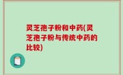 灵芝孢子粉和中药(灵芝孢子粉与传统中药的比较)
