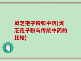 灵芝孢子粉和中药(灵芝孢子粉与传统中药的比较)