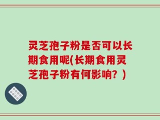 灵芝孢子粉是否可以长期食用呢(长期食用灵芝孢子粉有何影响？)