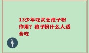 13少年吃灵芝孢子粉作用？孢子粉什么人适合吃