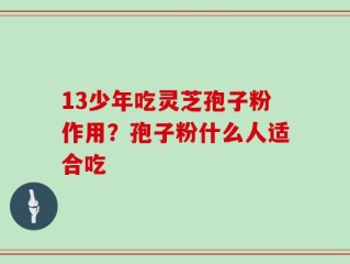 13少年吃灵芝孢子粉作用？孢子粉什么人适合吃