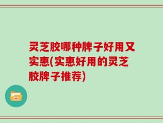 灵芝胶哪种牌子好用又实惠(实惠好用的灵芝胶牌子推荐)