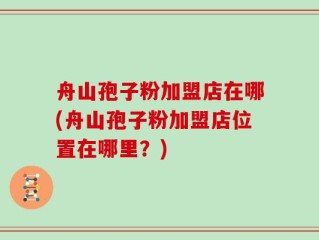 舟山孢子粉加盟店在哪(舟山孢子粉加盟店位置在哪里？)