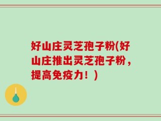好山庄灵芝孢子粉(好山庄推出灵芝孢子粉，提高免疫力！)