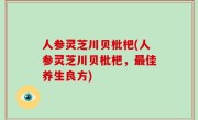 人参灵芝川贝枇杷(人参灵芝川贝枇杷，最佳养生良方)