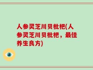 人参灵芝川贝枇杷(人参灵芝川贝枇杷，最佳养生良方)
