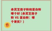 赤灵芝孢子粉和蛋白粉哪个好 (赤灵芝孢子粉 VS 蛋白粉：哪个更优？)