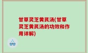 甘草灵芝黄芪汤(甘草灵芝黄芪汤的功效和作用详解)