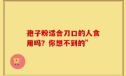 孢子粉适合刀口的人食用吗？你想不到的”
