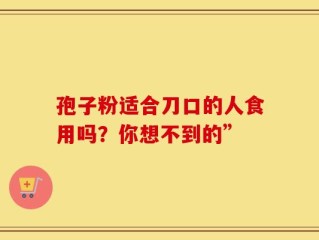 孢子粉适合刀口的人食用吗？你想不到的”