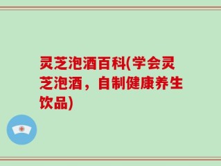 灵芝泡酒百科(学会灵芝泡酒，自制健康养生饮品)