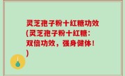 灵芝孢子粉十红糖功效(灵芝孢子粉十红糖：双倍功效，强身健体！)