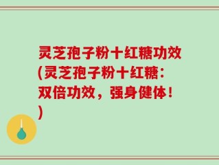 灵芝孢子粉十红糖功效(灵芝孢子粉十红糖：双倍功效，强身健体！)