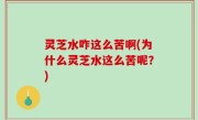 灵芝水咋这么苦啊(为什么灵芝水这么苦呢？)
