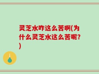 灵芝水咋这么苦啊(为什么灵芝水这么苦呢？)