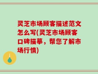 灵芝市场顾客描述范文怎么写(灵芝市场顾客口碑描摹，帮您了解市场行情)