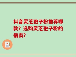 抖音灵芝孢子粉推荐哪款？选购灵芝孢子粉的指南？