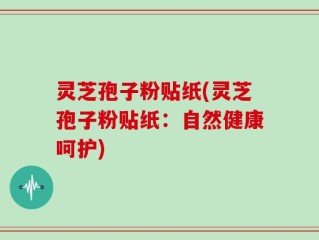 灵芝孢子粉贴纸(灵芝孢子粉贴纸：自然健康呵护)