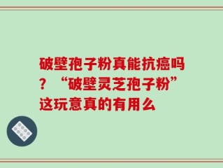 破壁孢子粉真能抗癌吗？“破壁灵芝孢子粉”这玩意真的有用么