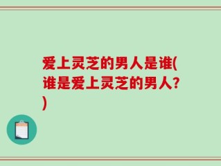 爱上灵芝的男人是谁(谁是爱上灵芝的男人？)