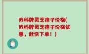 苏科牌灵芝孢子价格(苏科牌灵芝孢子价格优惠，赶快下单！)