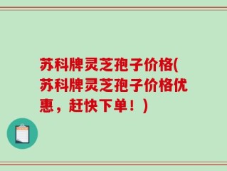 苏科牌灵芝孢子价格(苏科牌灵芝孢子价格优惠，赶快下单！)