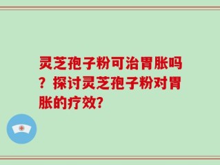 灵芝孢子粉可治胃胀吗？探讨灵芝孢子粉对胃胀的疗效？
