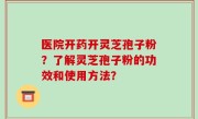 医院开药开灵芝孢子粉？了解灵芝孢子粉的功效和使用方法？
