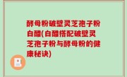 酵母粉破壁灵芝孢子粉白醋(白醋搭配破壁灵芝孢子粉与酵母粉的健康秘诀)