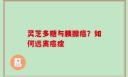 灵芝多糖与胰腺癌？如何远离癌症