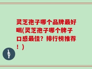 灵芝孢子哪个品牌最好喝(灵芝孢子哪个牌子口感最佳？排行榜推荐！)