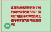 富莱欣牌壁灵芝孢子粉的功效及使用方法？详细介绍富莱欣牌壁灵芝孢子粉的作用与使用技巧？