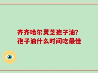 齐齐哈尔灵芝孢子油？孢子油什么时间吃最佳