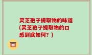 灵芝孢子提取物的味道(灵芝孢子提取物的口感到底如何？)